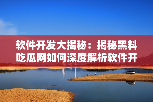 软件开发大揭秘：揭秘黑料吃瓜网如何深度解析软件开发世界揭露行业内幕