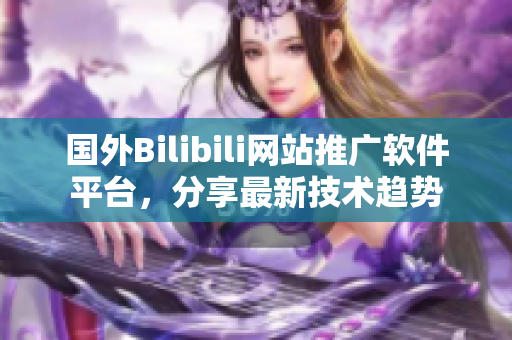 国外Bilibili网站推广软件平台，分享最新技术趋势