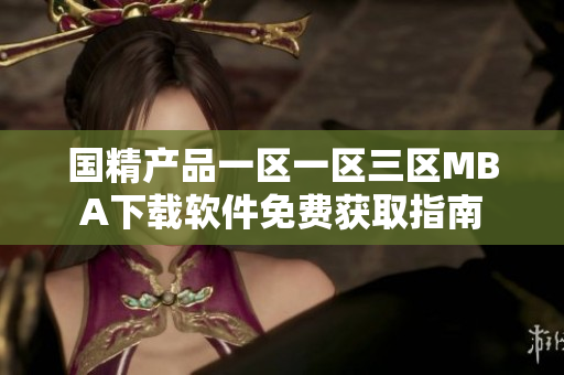 国精产品一区一区三区MBA下载软件免费获取指南