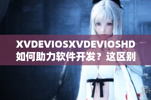 XVDEVIOSXVDEVIOSHD如何助力软件开发？这区别不容忽视