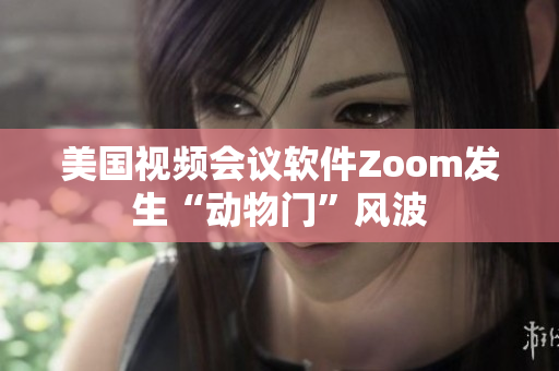 美国视频会议软件Zoom发生“动物门”风波