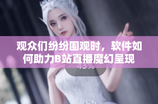 观众们纷纷围观时，软件如何助力B站直播魔幻呈现