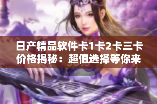 日产精品软件卡1卡2卡三卡价格揭秘：超值选择等你来挑选