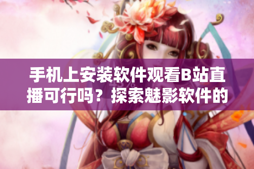 手机上安装软件观看B站直播可行吗？探索魅影软件的直播功能