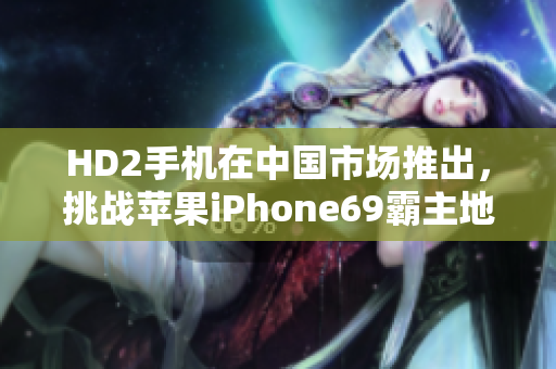 HD2手机在中国市场推出，挑战苹果iPhone69霸主地位。