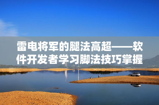 雷电将军的腿法高超——软件开发者学习脚法技巧掌握窍门
