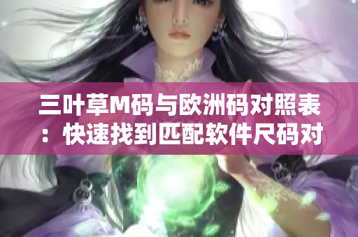 三叶草M码与欧洲码对照表：快速找到匹配软件尺码对应关系