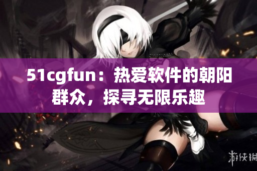 51cgfun：热爱软件的朝阳群众，探寻无限乐趣