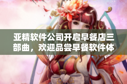 亚精软件公司开启早餐店三部曲，欢迎品尝早餐软件体验