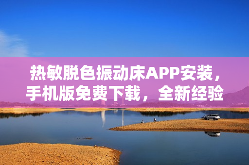 热敏脱色振动床APP安装，手机版免费下载，全新经验分享