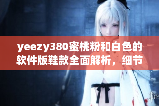 yeezy380蜜桃粉和白色的软件版鞋款全面解析，细节揭秘