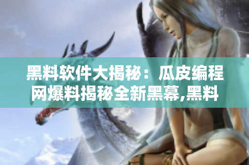 黑料软件大揭秘：瓜皮编程网爆料揭秘全新黑幕,黑料信息曝光！