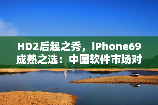 HD2后起之秀，iPhone69成熟之选：中国软件市场对比