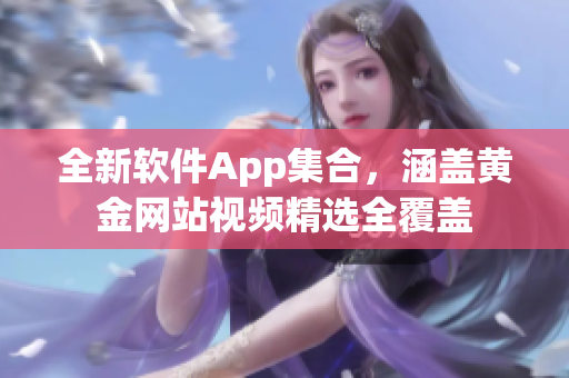 全新软件App集合，涵盖黄金网站视频精选全覆盖