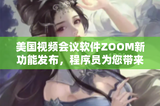 美国视频会议软件ZOOM新功能发布，程序员为您带来最新解读