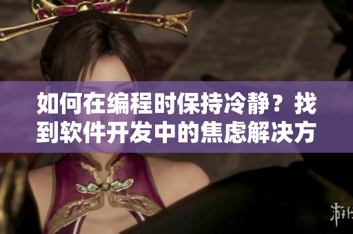如何在编程时保持冷静？找到软件开发中的焦虑解决方案