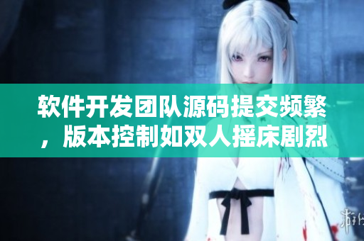 软件开发团队源码提交频繁，版本控制如双人摇床剧烈运动