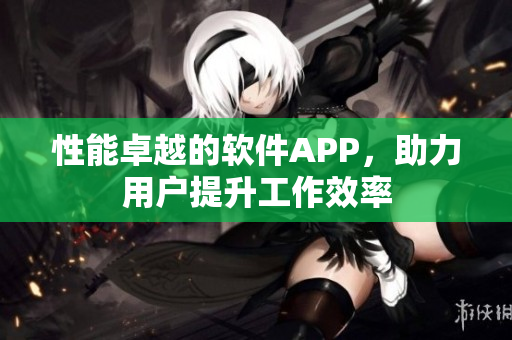 性能卓越的软件APP，助力用户提升工作效率