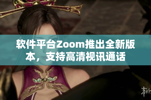 软件平台Zoom推出全新版本，支持高清视讯通话