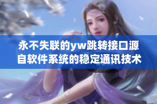 永不失联的yw跳转接口源自软件系统的稳定通讯技术