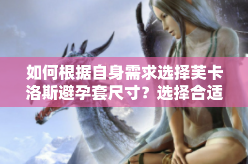 如何根据自身需求选择芙卡洛斯避孕套尺寸？选择合适尺寸的软件辅助工具介绍