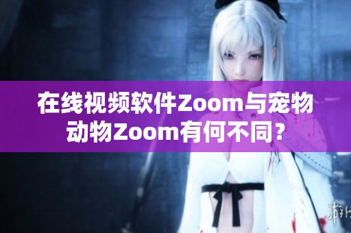 在线视频软件Zoom与宠物动物Zoom有何不同？
