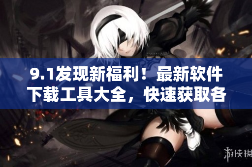 9.1发现新福利！最新软件下载工具大全，快速获取各类软件资源