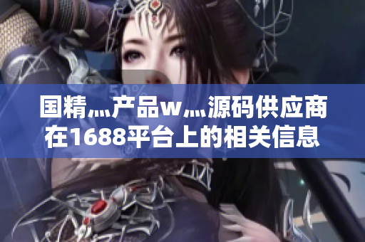 国精灬产品w灬源码供应商在1688平台上的相关信息详解