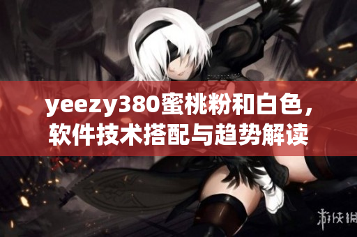yeezy380蜜桃粉和白色，软件技术搭配与趋势解读