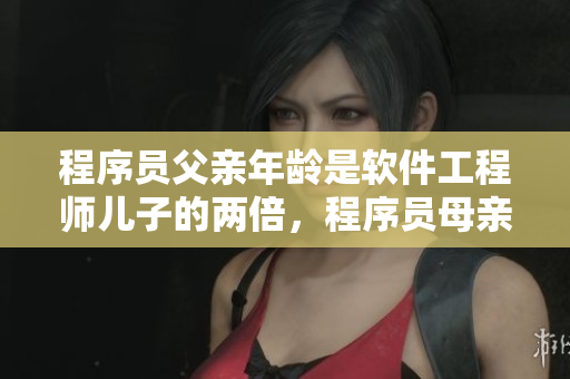 程序员父亲年龄是软件工程师儿子的两倍，程序员母亲教育方法是怎样的？