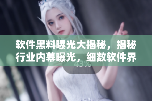 软件黑料曝光大揭秘，揭秘行业内幕曝光，细数软件界万里长征！