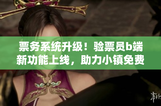 票务系统升级！验票员b端新功能上线，助力小镇免费阅读活动