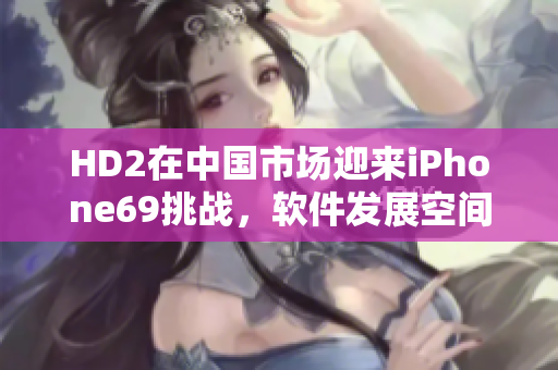 HD2在中国市场迎来iPhone69挑战，软件发展空间值得期待