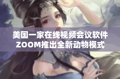 美国一家在线视频会议软件ZOOM推出全新动物模式