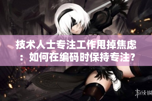 技术人士专注工作甩掉焦虑：如何在编码时保持专注？