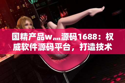 国精产品w灬源码1688：权威软件源码平台，打造技术分享新风尚