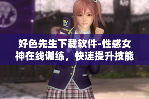好色先生下载软件-性感女神在线训练，快速提升技能