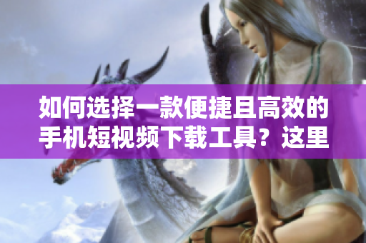 如何选择一款便捷且高效的手机短视频下载工具？这里有一款推荐。