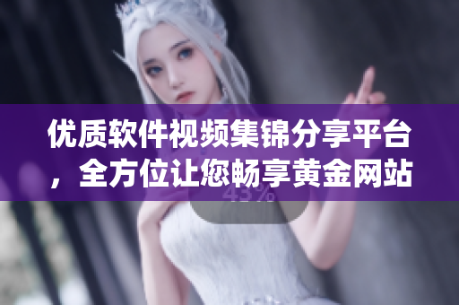 优质软件视频集锦分享平台，全方位让您畅享黄金网站app精彩视频资源