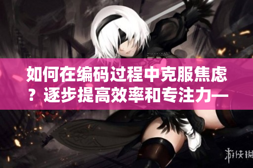 如何在编码过程中克服焦虑？逐步提高效率和专注力—编程者自我管理技巧