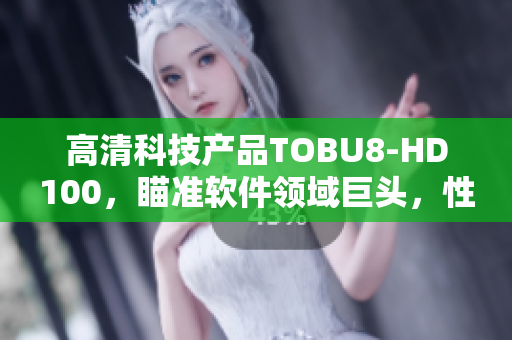高清科技产品TOBU8-HD100，瞄准软件领域巨头，性能超群！