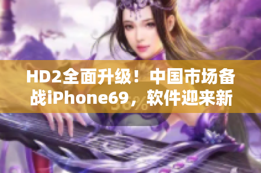 HD2全面升级！中国市场备战iPhone69，软件迎来新机遇
