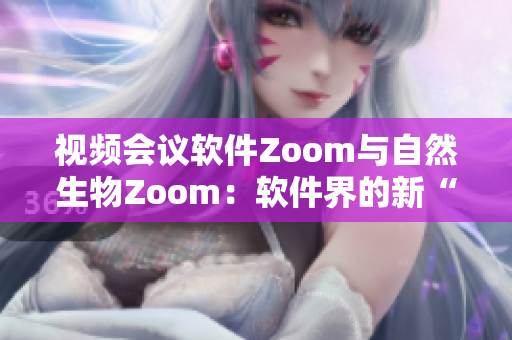 视频会议软件Zoom与自然生物Zoom：软件界的新“聚焦”力量