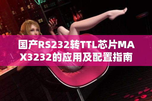 国产RS232转TTL芯片MAX3232的应用及配置指南