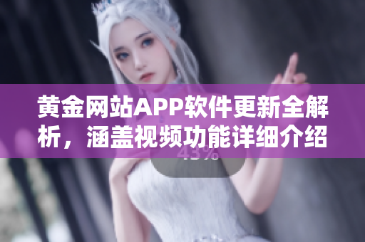 黄金网站APP软件更新全解析，涵盖视频功能详细介绍