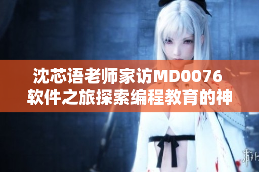 沈芯语老师家访MD0076 软件之旅探索编程教育的神秘世界