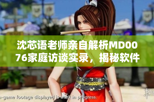沈芯语老师亲自解析MD0076家庭访谈实录，揭秘软件行业奥秘