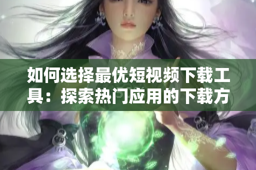 如何选择最优短视频下载工具：探索热门应用的下载方法