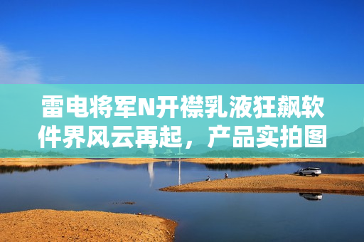 雷电将军N开襟乳液狂飙软件界风云再起，产品实拍图曝光，惊艳亮相！