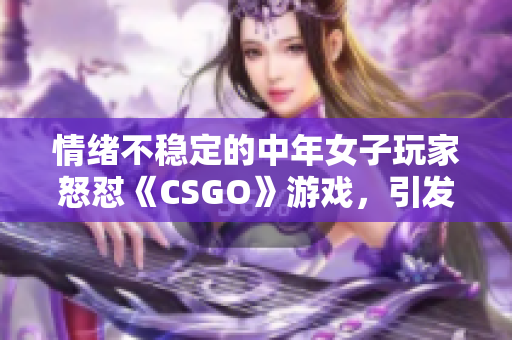 情绪不稳定的中年女子玩家怒怼《CSGO》游戏，引发玩家热议